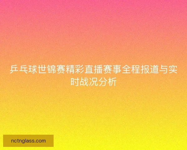 乒乓球世锦赛精彩直播赛事全程报道与实时战况分析