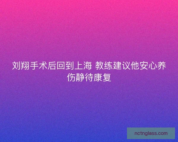 刘翔手术后回到上海 教练建议他安心养伤静待康复