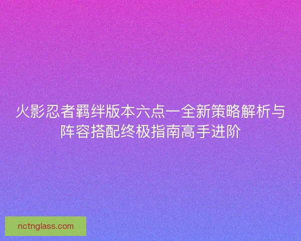 火影忍者羁绊版本六点一全新策略解析与阵容搭配终极指南高手进阶