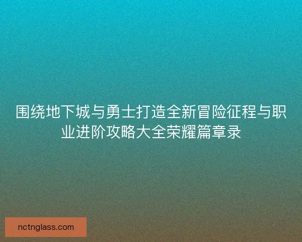 围绕地下城与勇士打造全新冒险征程与职业进阶攻略大全荣耀篇章录