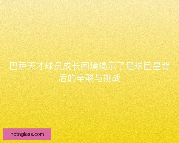 巴萨天才球员成长困境揭示了足球巨星背后的辛酸与挑战